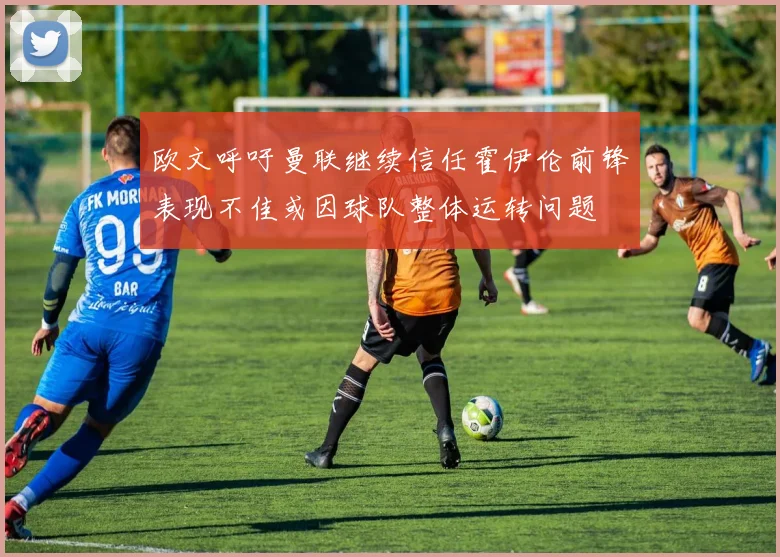 欧文呼吁曼联继续信任霍伊伦前锋表现不佳或因球队整体运转问题