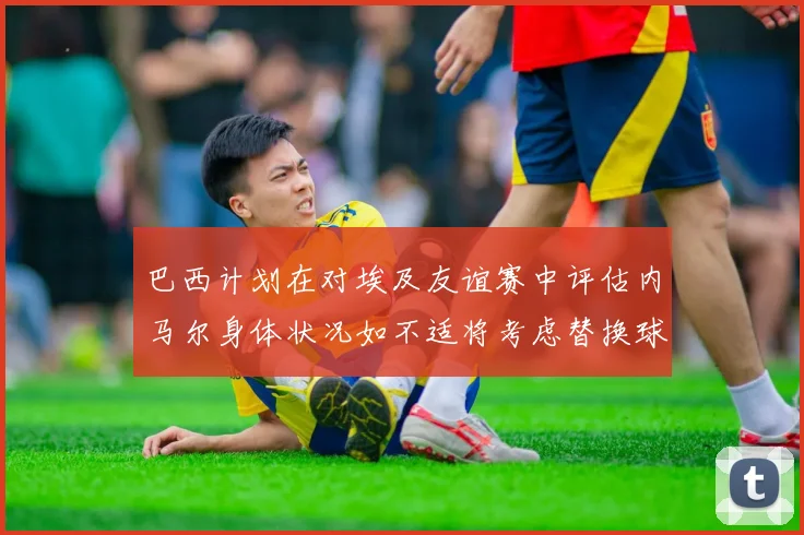 巴西计划在对埃及友谊赛中评估内马尔身体状况如不适将考虑替换球员