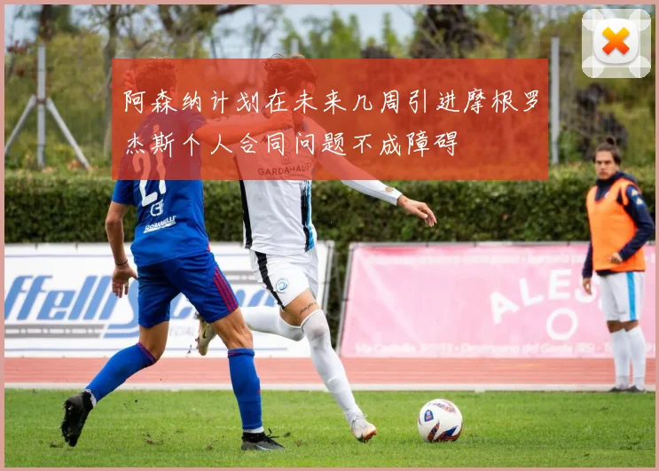 阿森纳计划在未来几周引进摩根罗杰斯个人合同问题不成障碍