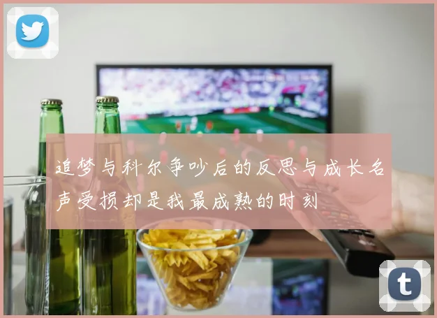 追梦与科尔争吵后的反思与成长名声受损却是我最成熟的时刻