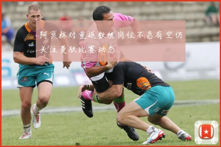 阿莫林对重返教练岗位不急有空仍关注曼联比赛动态
