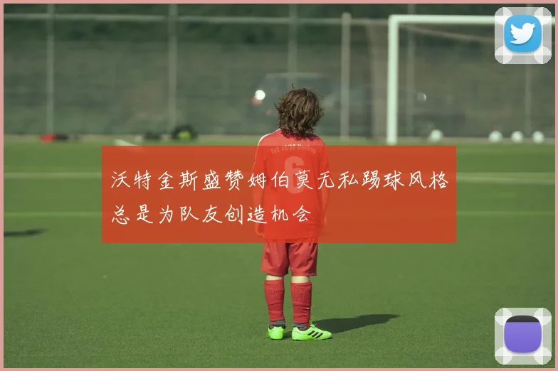 沃特金斯盛赞姆伯莫无私踢球风格总是为队友创造机会