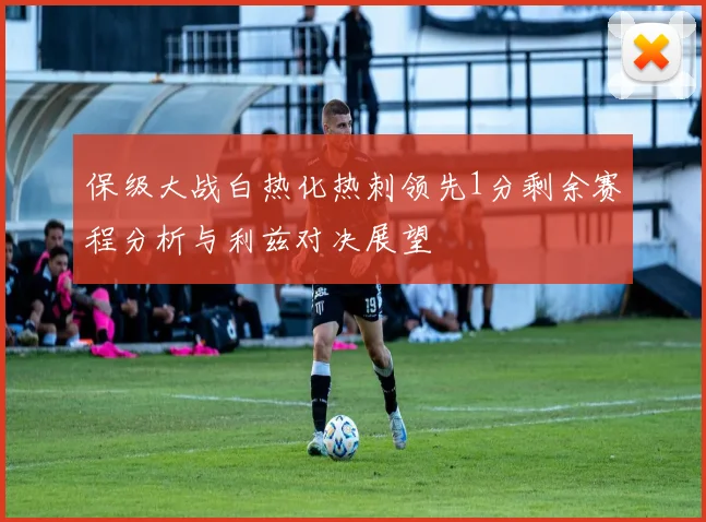 保级大战白热化热刺领先1分剩余赛程分析与利兹对决展望