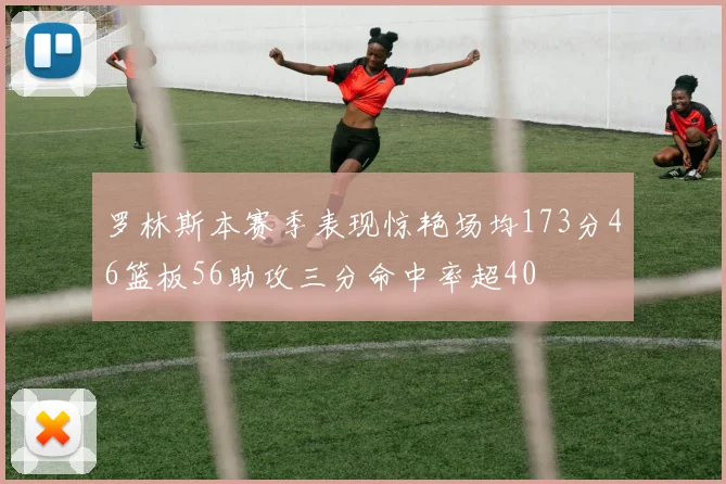 罗林斯本赛季表现惊艳场均173分46篮板56助攻三分命中率超40