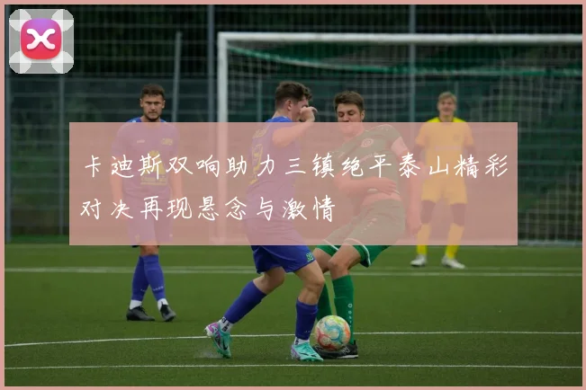 卡迪斯双响助力三镇绝平泰山精彩对决再现悬念与激情