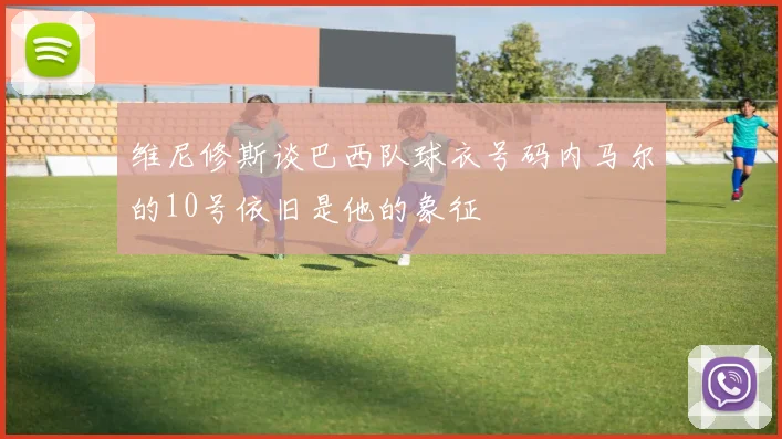 维尼修斯谈巴西队球衣号码内马尔的10号依旧是他的象征