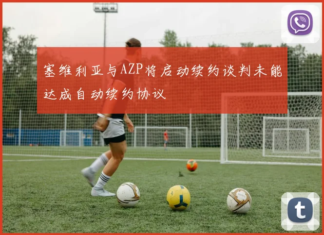 塞维利亚与AZP将启动续约谈判未能达成自动续约协议