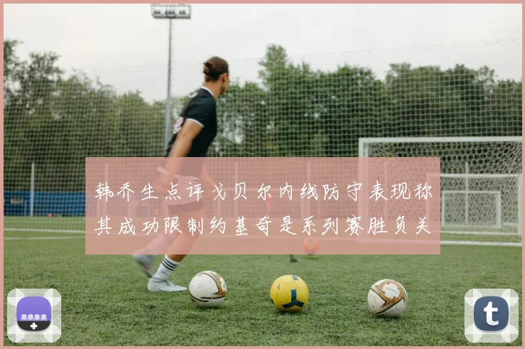 韩乔生点评戈贝尔内线防守表现称其成功限制约基奇是系列赛胜负关键