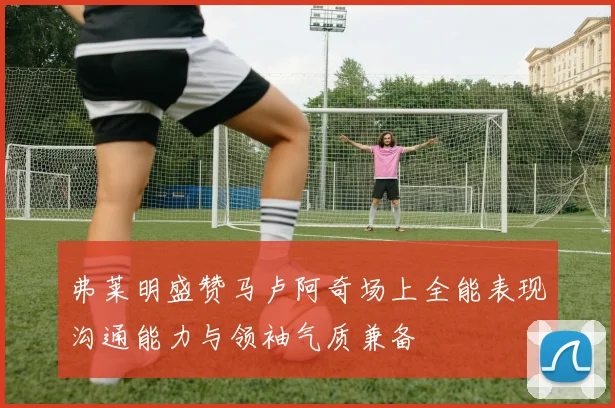 弗莱明盛赞马卢阿奇场上全能表现沟通能力与领袖气质兼备