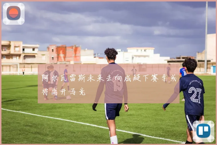 阿尔瓦雷斯未来去向成疑下赛季或将离开马竞
