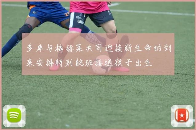 多库与梅赫莱共同迎接新生命的到来安排特别航班接送孩子出生