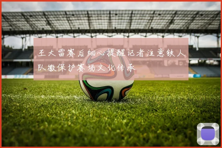 王大雷赛后细心提醒记者注意铁人队徽保护赛场文化传承