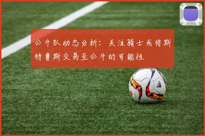 公牛队动态分析：关注骑士或将斯特鲁斯交易至公牛的可能性