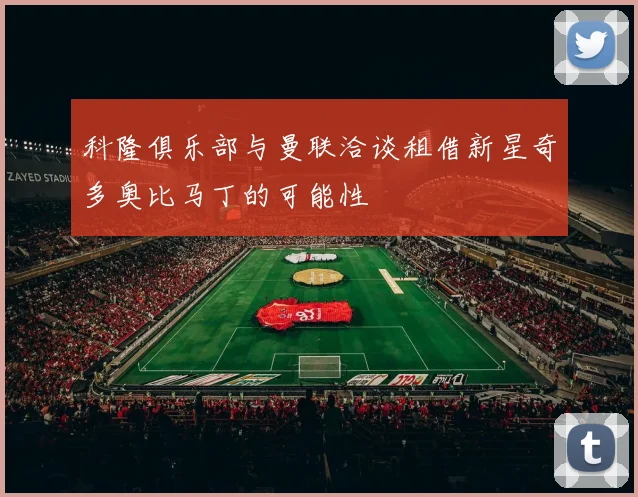 科隆俱乐部与曼联洽谈租借新星奇多奥比马丁的可能性