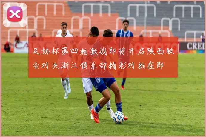 足协杯第四轮激战即将开启陕西联合对决浙江俱乐部精彩对抗在即