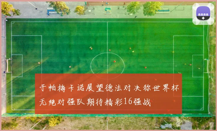 于帕梅卡诺展望德法对决称世界杯无绝对强队期待精彩16强战