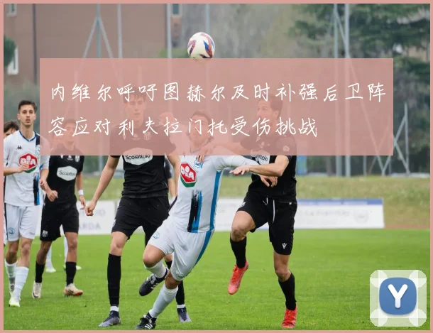 内维尔呼吁图赫尔及时补强后卫阵容应对利夫拉门托受伤挑战
