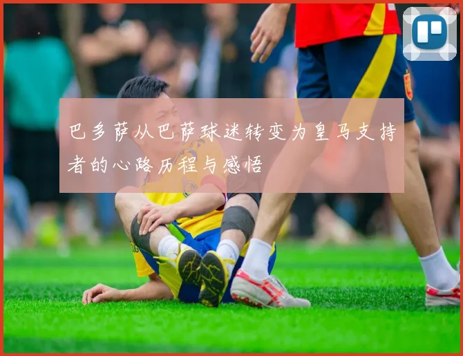 巴多萨从巴萨球迷转变为皇马支持者的心路历程与感悟