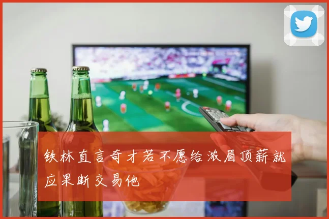 铁林直言奇才若不愿给浓眉顶薪就应果断交易他