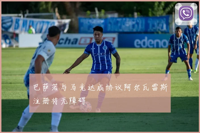 巴萨若与马竞达成协议阿尔瓦雷斯注册将无障碍