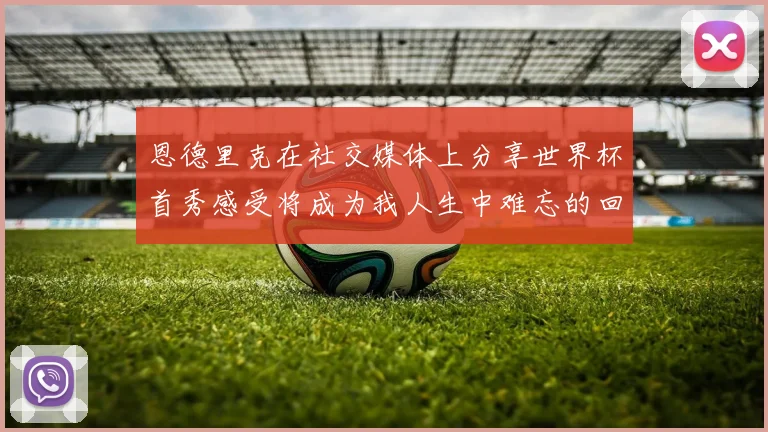 恩德里克在社交媒体上分享世界杯首秀感受将成为我人生中难忘的回忆