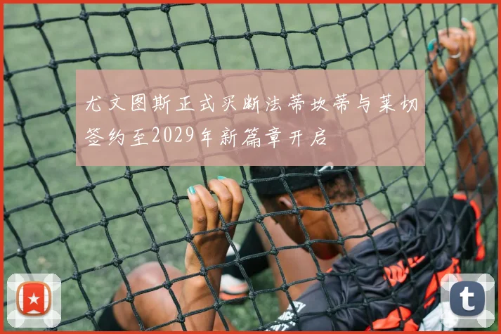 尤文图斯正式买断法蒂坎蒂与莱切签约至2029年新篇章开启