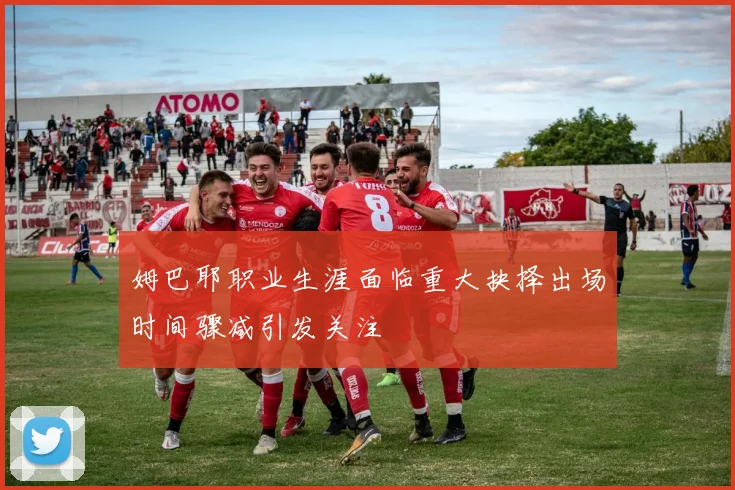 姆巴耶职业生涯面临重大抉择出场时间骤减引发关注