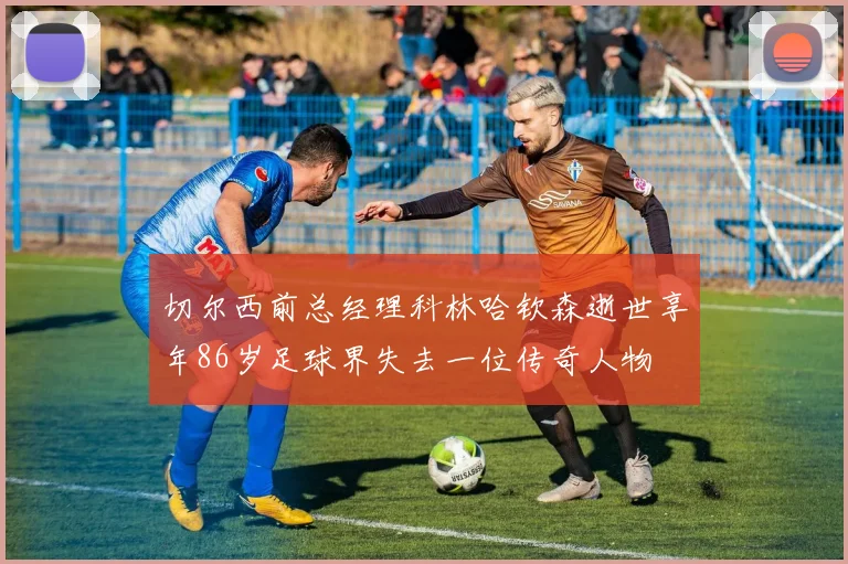 切尔西前总经理科林哈钦森逝世享年86岁足球界失去一位传奇人物