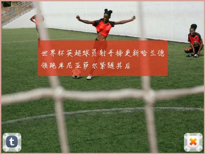 世界杯英超球员射手榜更新哈兰德领跑库尼亚萨尔紧随其后