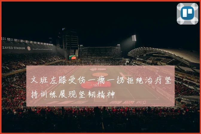 文班左膝受伤一瘸一拐拒绝治疗坚持训练展现坚韧精神