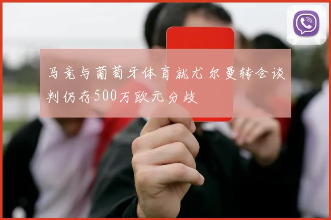 马竞与葡萄牙体育就尤尔曼转会谈判仍存500万欧元分歧