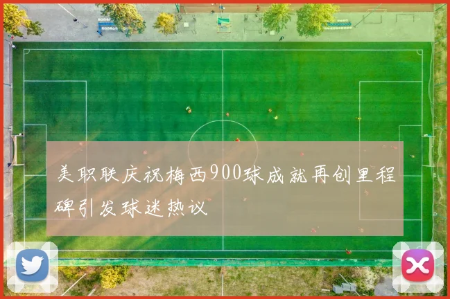 美职联庆祝梅西900球成就再创里程碑引发球迷热议