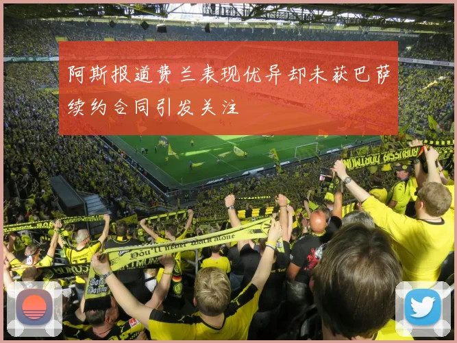 阿斯报道费兰表现优异却未获巴萨续约合同引发关注