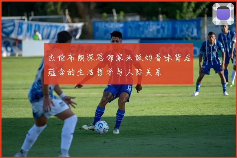 杰伦布朗深思邻家米饭的香味背后蕴含的生活哲学与人际关系